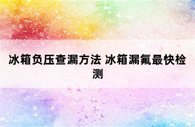 冰箱负压查漏方法 冰箱漏氟最快检测